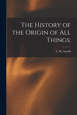The History of the Origin of All Things; by Arnold, L. M. (Levi McKeen) 1813-1864