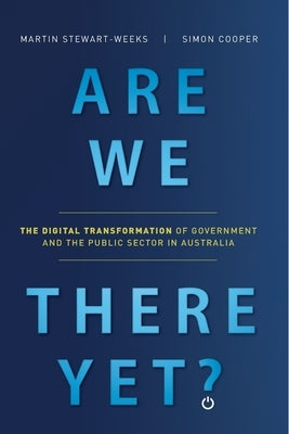 Are We There Yet?: The Digital Transformation of Government and the Public Service in Australia by Stewart-Weeks, Martin