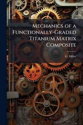 Mechanics of a Functionally-Graded Titanium Matrix Composite by Miller, G.
