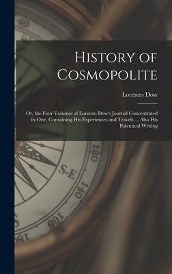 History of Cosmopolite: Or, the Four Volumes of Lorenzo Dow's Journal Concentrated in One, Containing His Experiences and Travels ... Also His by Dow, Lorenzo