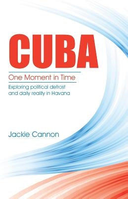 Cuba: One Moment in Time: Exploring political defrost and daily reality in Havana by Cannon, Jackie