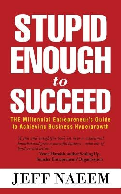 Stupid Enough to Succeed: The Millennial Entrepreneur's Guide to Achieving Business Hypergrowth by Naeem, Jeff