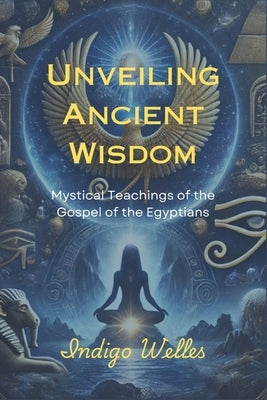 Unveiling Ancient Wisdom: Mystical Teachings of the Gospel of the Egyptians by Welles, Indigo