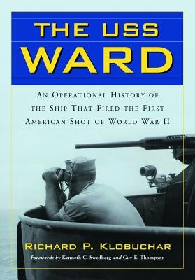 The USS Ward: An Operational History of the Ship That Fired the First American Shot of World War II by Klobuchar, Richard P.