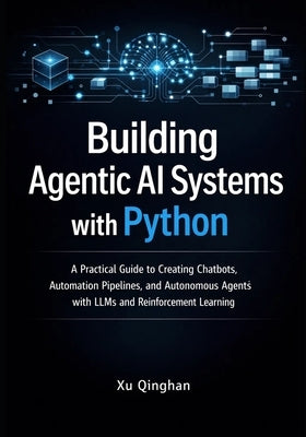 Building Agentic AI Systems with Python: A Practical Guide to Creating Chatbots, Automation Pipelines, and Autonomous Agents with LLMs and Reinforceme by Qinghan, Xu