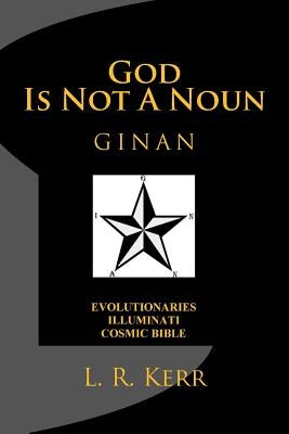 God Is Not A Noun: Evolutionaries Illuminati Cosmic Bible GINAN by Kerr, L. R.