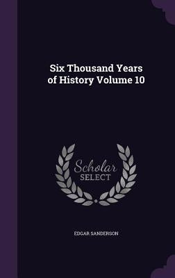 Six Thousand Years of History Volume 10 by Sanderson, Edgar