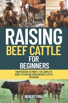Raising Beef Cattle For Beginners: From Pasture to Profit-The Complete Guide to Starting Your Own Beef Cattle Operation by Pina, Robert