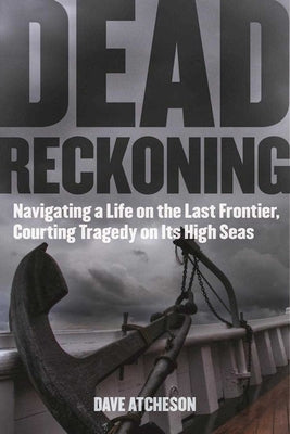 Dead Reckoning: Navigating a Life on the Last Frontier, Courting Tragedy on Its High Seas by Atcheson, Dave