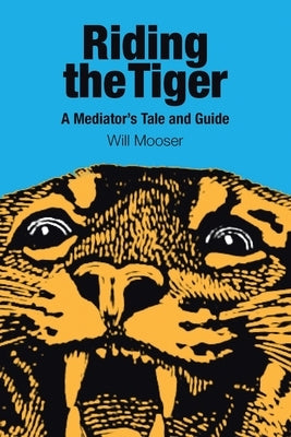 Riding the Tiger: A Mediator's Tale and Guide by Mooser, Will