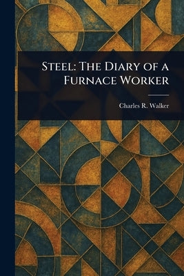 Steel: The Diary of a Furnace Worker by Walker, Charles R. (Charles Rumford)