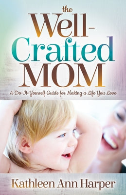 The Well-Crafted Mom: A Do-It-Yourself Guide for Making a Life You Love by Harper, Kathleen Ann