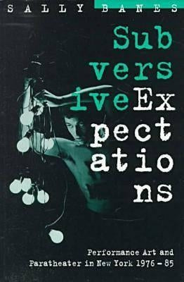 Subversive Expectations: Performance Art and Paratheater in New York, 1976-85 by Banes, Sally