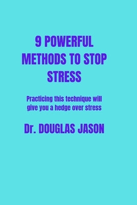 9 Powerful Methods to Stop Stress.: Practicing this techniques will give you a hedge over stress. by Jason, Douglas