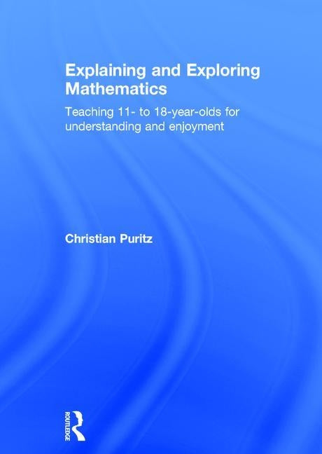 Explaining and Exploring Mathematics: Teaching 11- to 18-year-olds for understanding and enjoyment by Puritz, Christian
