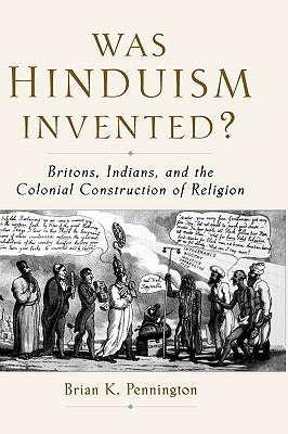 Was Hinduism Invented?: Britons, Indians, and the Colonial Construction of Religion by Pennington, Brian K.