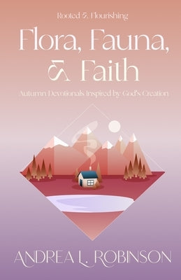 Flora, Fauna, & Faith: Autumn Devotionals Inspired by God's Creation by Robinson, Andrea L.