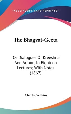 The Bhagvat-Geeta: Or Dialogues Of Kreeshna And Arjoon, In Eighteen Lectures; With Notes (1867) by Wilkins, Charles