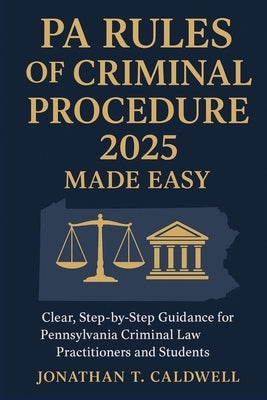 PA Rules of Criminal Procedure 2025 Made Easy: Clear, Step-by-Step Guidance for Pennsylvania Criminal Law Practitioners and Students by Caldwell, Jonathan T.