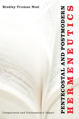 Pentecostal and Postmodern Hermeneutics: Comparisons and Contemporary Impact by Noel, Bradley Truman