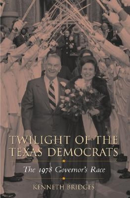 Twilight of the Texas Democrats: The 1978 Governor's Race by Bridges, Kenneth