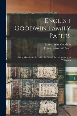 English Goodwin Family Papers: Being Material Collected in the Search for the Ancestry of William A by Starr, Frank Farnsworth