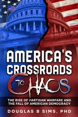 America's Crossroads to Chaos: The Rise of Partisan Warfare and the Fall of American Democracy by Sims, Douglas B.