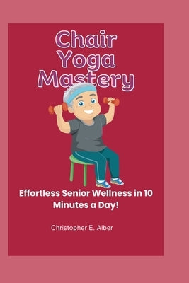 Chair Yoga Mastery: Effortless Senior Wellness in 10 Minutes a Day! by Alber, Christopher E.