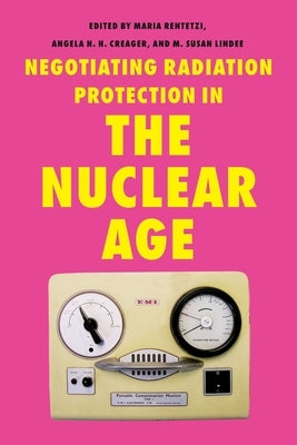 Negotiating Radiation Protection in the Nuclear Age by Rentetzi, Maria