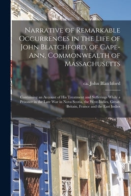 Narrative of Remarkable Occurrences in the Life of John Blatchford, of Cape-Ann, Commonwealth of Massachusetts [microform]: Containing an Account of H by Blatchford, John Ca 1762-Ca 1794