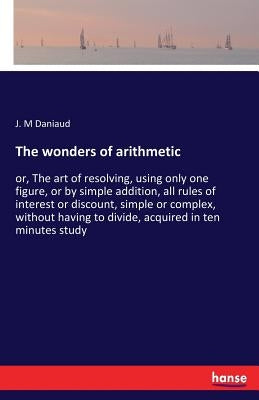 The wonders of arithmetic: or, The art of resolving, using only one figure, or by simple addition, all rules of interest or discount, simple or comple by Daniaud, J. M.
