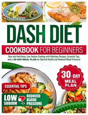 Dash diet Cookbook for beginners: Dive into Nutritious, Low-Sodium Cooking with Delicious Recipes, Essential Tips, and a 30-day Meal Plan for Optimal by Clark, Morgan