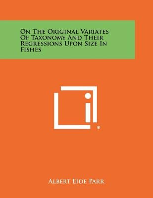 On the Original Variates of Taxonomy and Their Regressions Upon Size in Fishes by Parr, Albert Eide