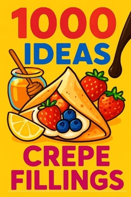 1000 Ideas: Crepe Fillings: From sweet to savory, simple to wild - 1,000 ways to fill your crepes with flavor. by Raven, Sam