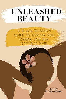 Unleashed Beauty: A Black Woman's Guide to Loving and Caring for her Natural Hair by Hatcher-Mugomba, Whitney