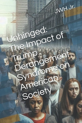 Unhinged: The Impact of Trump Derangement Syndrome on American Society by , Jwh, Jr.