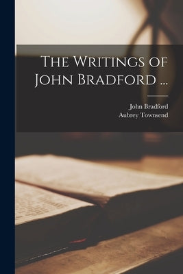 The Writings of John Bradford ... by Bradford, John
