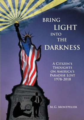 Bring Light Into The Darkness: A Citizen's Thoughts On America's Paradise Lost, 1978-2018 by Montpelier, M. G.