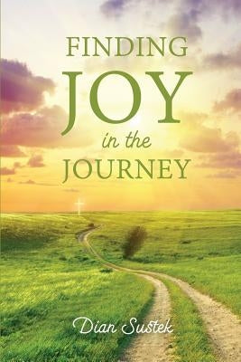 Finding Joy in the Journey: Celebrating Faith Despite Circumstances by Sustek, Dian