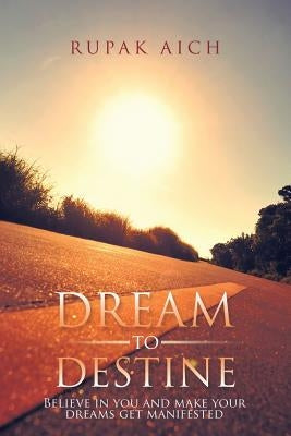 Dream to Destine: Believe in you and make your dreams get manifested by Aich, Rupak