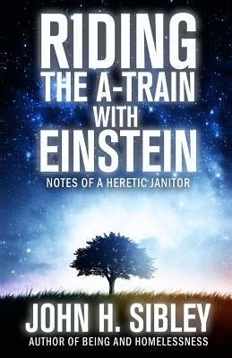 Riding the A-Train with Einstein: notes of a heretic janitor by Sibley, John