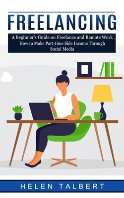 Freelancing: A Beginner's Guide on Freelance and Remote Work (How to Make Part-time Side Income Through Social Media) by Talbert, Helen
