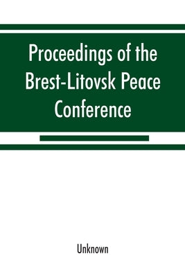 Proceedings of the Brest-Litovsk Peace Conference: the peace negotiations between Russia and the Central Powers 21 November, 1917-3 March, 1918 by Unknown