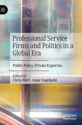 Professional Service Firms and Politics in a Global Era: Public Policy, Private Expertise by Hurl, Chris