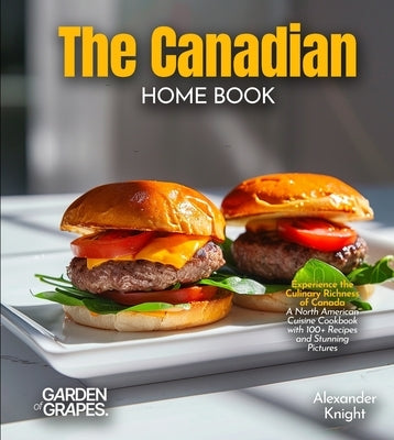 The Canadian Home Cook: Experience the Culinary Richness of Canada - A North American Cuisine Cookbook with 100+ Recipes and Stunning Pictures by Knight, Alexander