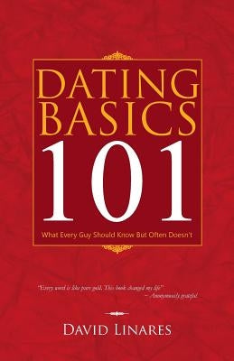 Dating Basics 101: What Every Guy Should Know But Often Doesn't by Linares, David