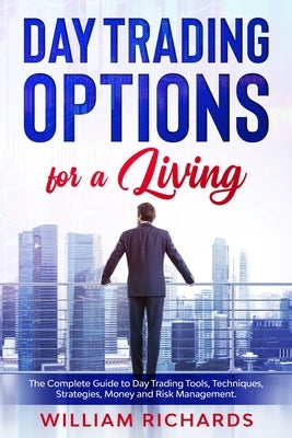 DAY TRADING OPTIONS for A Living: The Complete Guide to Day Trading Tools, Techniques, Strategies, Money and Risk Management by Richards, William