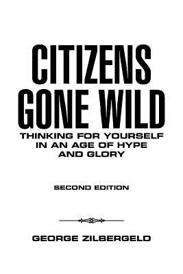 Citizens Gone Wild: Thinking for Yourself in an Age of Hype and Glory by Zilbergeld, George