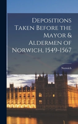 Depositions Taken Before the Mayor & Aldermen of Norwich, 1549-1567 by (England), Norwich