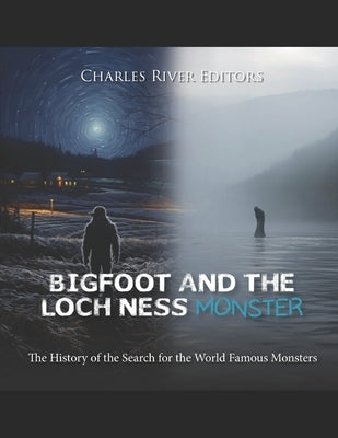 Bigfoot and the Loch Ness Monster: The History of the Search for the World Famous Monsters by Charles River